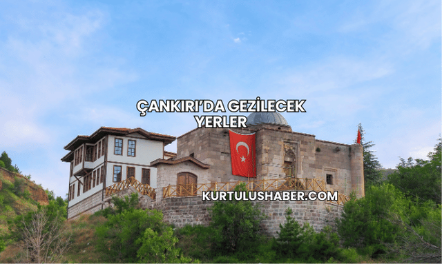 Çankırı’da Gezilecek Yerler