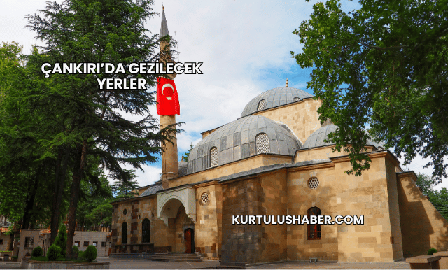 Çankırı’da Gezilecek Yerler