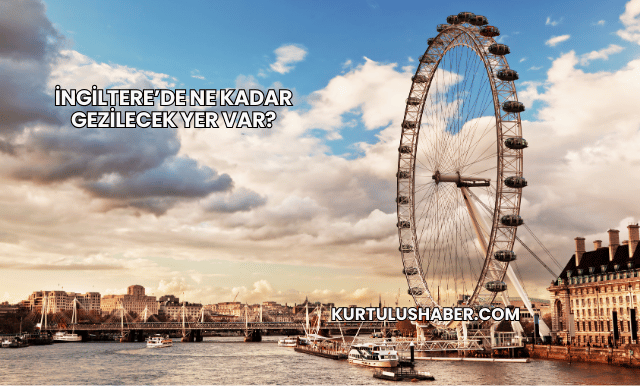 İngiltere’de Ne Kadar Gezilecek Yer Var?