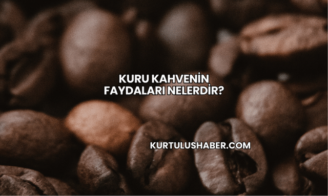 Kuru Kahvenin Faydaları Nelerdir?