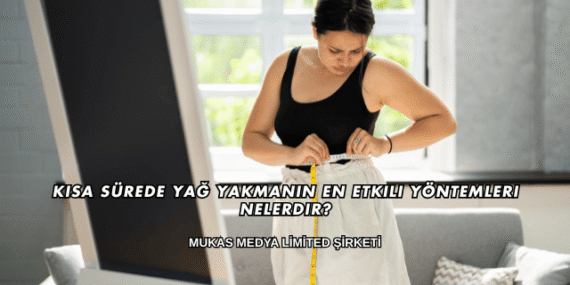 Kısa Sürede Yağ Yakmanın En Etkili Yöntemleri Nelerdir?