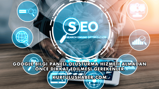 Google Bilgi Paneli Oluşturma Hizmeti Almadan Önce Dikkat Edilmesi Gerekenler