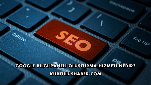 Google Bilgi Paneli Oluşturma Hizmeti Nedir?