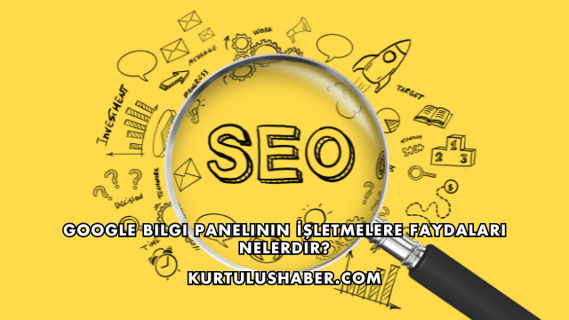 Google Bilgi Panelinin İşletmelere Faydaları Nelerdir?