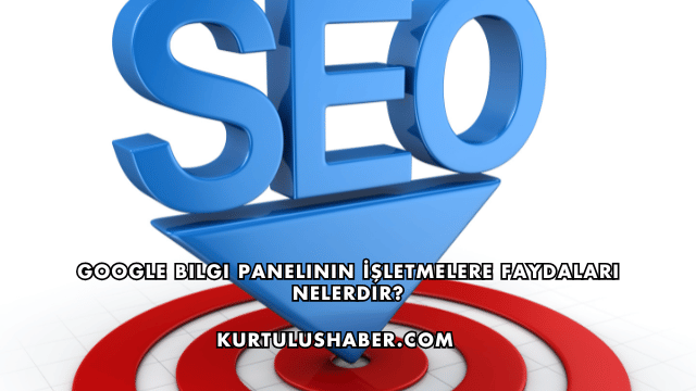 Google Bilgi Panelinin İşletmelere Faydaları Nelerdir?