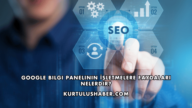 Google Bilgi Panelinin İşletmelere Faydaları Nelerdir?